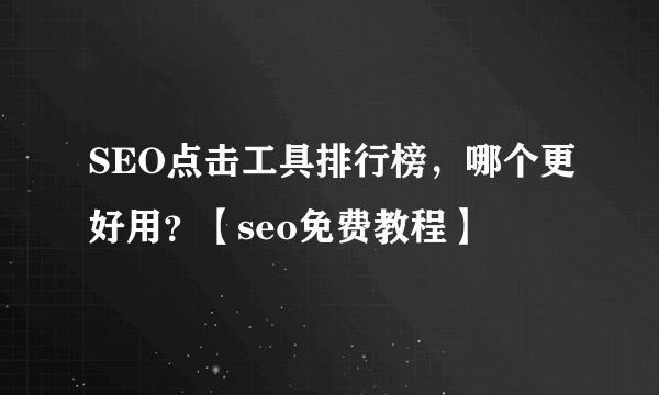 SEO点击工具排行榜，哪个更好用？【seo免费教程】