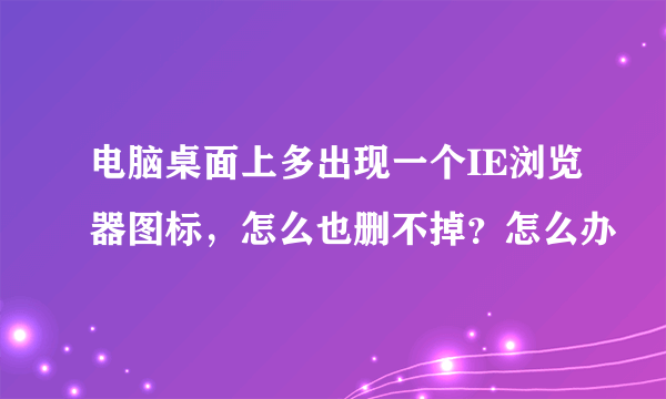 电脑桌面上多出现一个IE浏览器图标，怎么也删不掉？怎么办