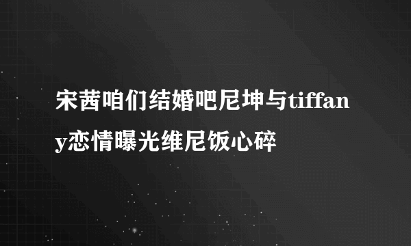 宋茜咱们结婚吧尼坤与tiffany恋情曝光维尼饭心碎