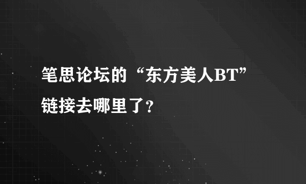 笔思论坛的“东方美人BT”链接去哪里了？