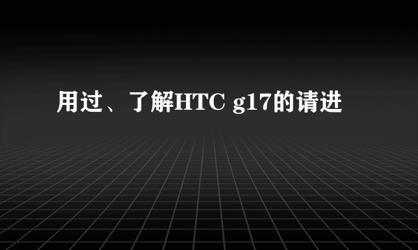 用过、了解HTC g17的请进