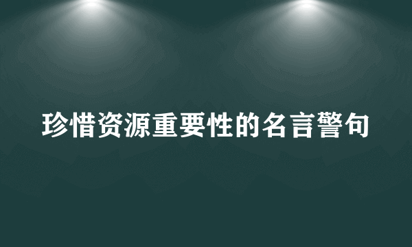 珍惜资源重要性的名言警句