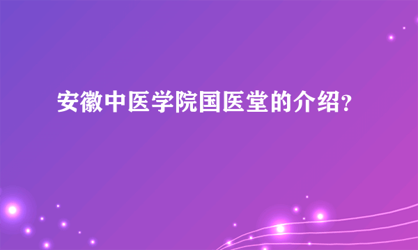 安徽中医学院国医堂的介绍？