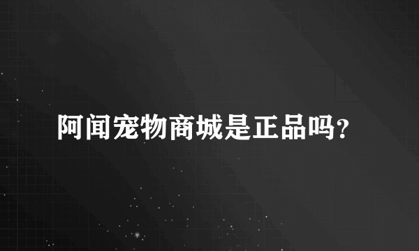 阿闻宠物商城是正品吗？