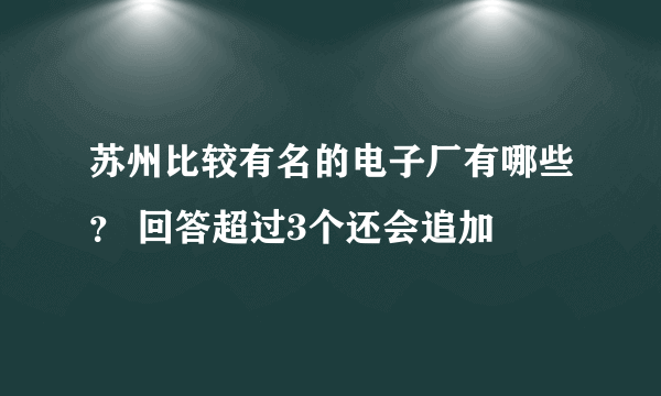 苏州比较有名的电子厂有哪些？ 回答超过3个还会追加