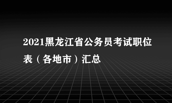 2021黑龙江省公务员考试职位表（各地市）汇总