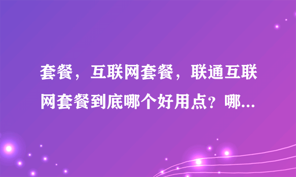 套餐，互联网套餐，联通互联网套餐到底哪个好用点？哪个更划算？？