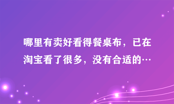 哪里有卖好看得餐桌布，已在淘宝看了很多，没有合适的…