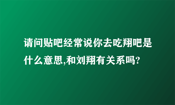 请问贴吧经常说你去吃翔吧是什么意思,和刘翔有关系吗?