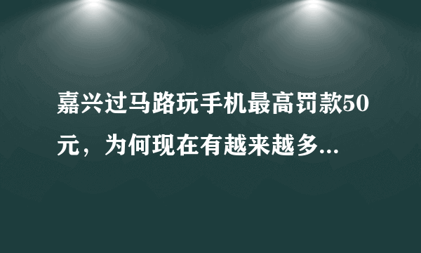 嘉兴过马路玩手机最高罚款50元，为何现在有越来越多的低头族？