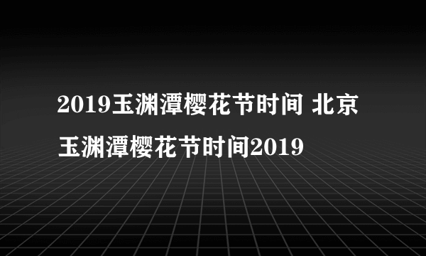 2019玉渊潭樱花节时间 北京玉渊潭樱花节时间2019