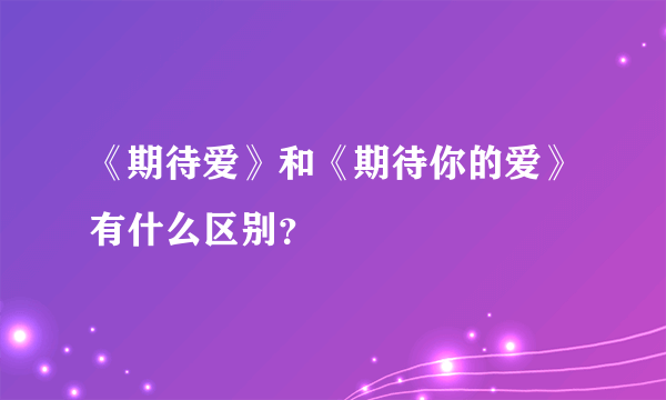 《期待爱》和《期待你的爱》有什么区别？