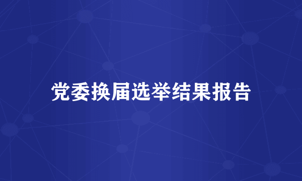 党委换届选举结果报告