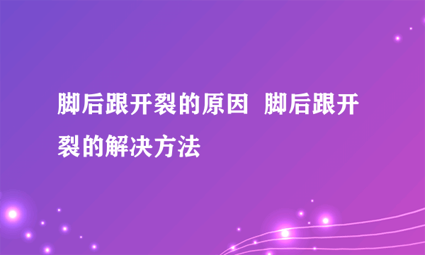 脚后跟开裂的原因  脚后跟开裂的解决方法