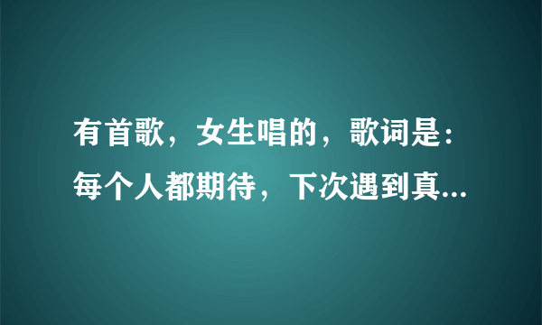 有首歌，女生唱的，歌词是：每个人都期待，下次遇到真爱。。。是什么歌？