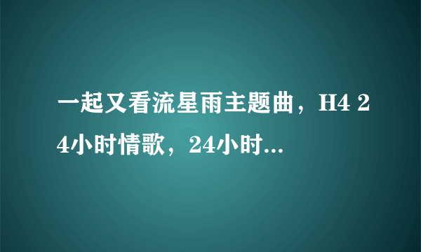 一起又看流星雨主题曲，H4 24小时情歌，24小时情歌歌词