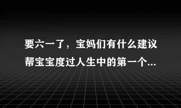 要六一了，宝妈们有什么建议帮宝宝度过人生中的第一个六一呢？