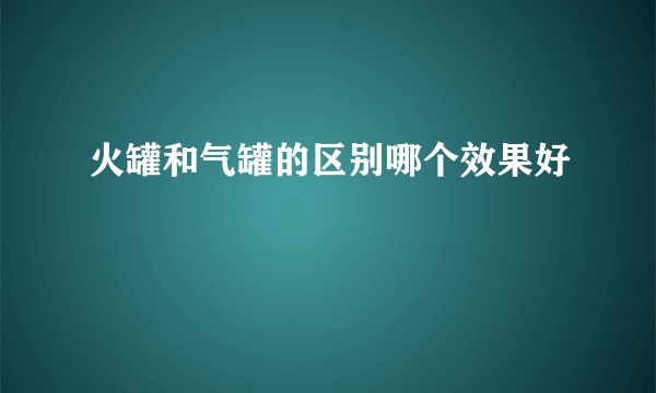 火罐和气罐的区别哪个效果好