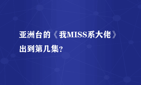 亚洲台的《我MISS系大佬》出到第几集？