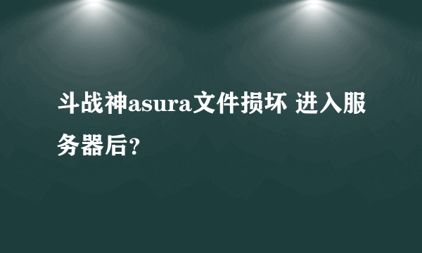 斗战神asura文件损坏 进入服务器后？