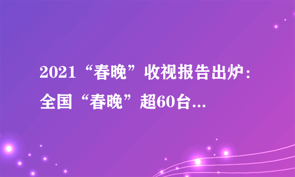 2021“春晚”收视报告出炉：全国“春晚”超60台，央视收视率超23％，语言类节目依然“最香”