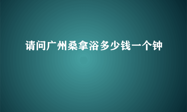 请问广州桑拿浴多少钱一个钟