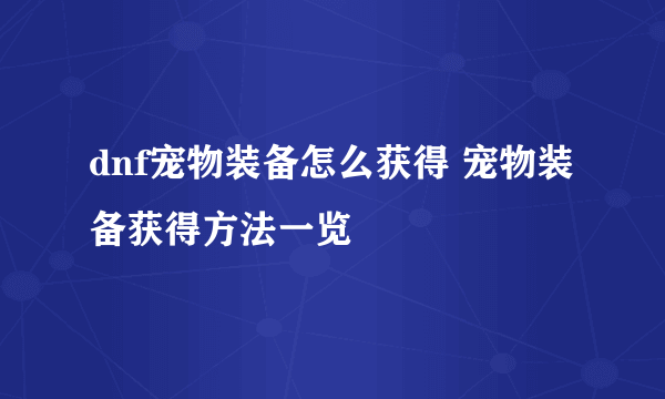 dnf宠物装备怎么获得 宠物装备获得方法一览