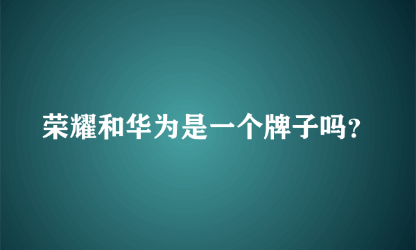 荣耀和华为是一个牌子吗？