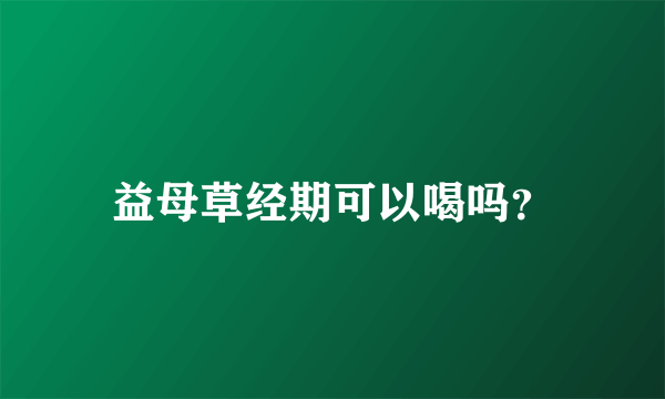 益母草经期可以喝吗？