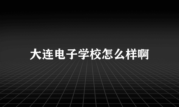 大连电子学校怎么样啊