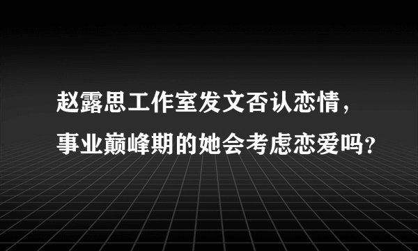 赵露思工作室发文否认恋情，事业巅峰期的她会考虑恋爱吗？