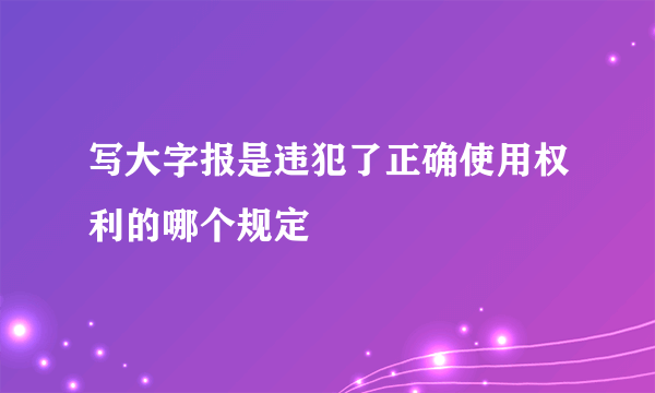 写大字报是违犯了正确使用权利的哪个规定