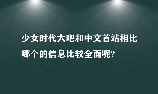 少女时代大吧和中文首站相比哪个的信息比较全面呢?