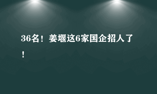 36名！姜堰这6家国企招人了！