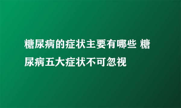 糖尿病的症状主要有哪些 糖尿病五大症状不可忽视