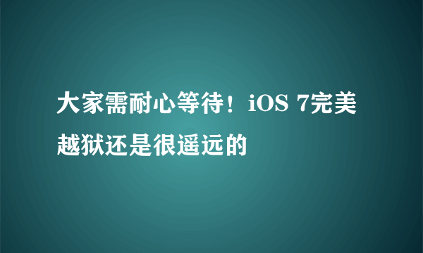 大家需耐心等待！iOS 7完美越狱还是很遥远的