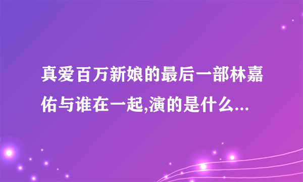 真爱百万新娘的最后一部林嘉佑与谁在一起,演的是什么及大结局