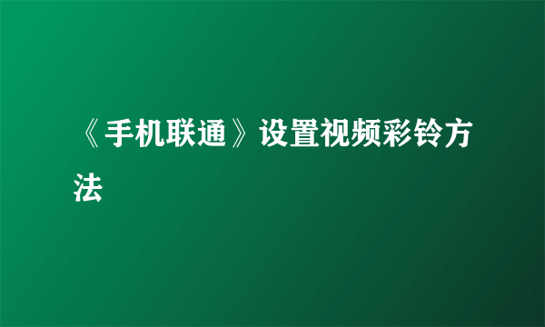 《手机联通》设置视频彩铃方法