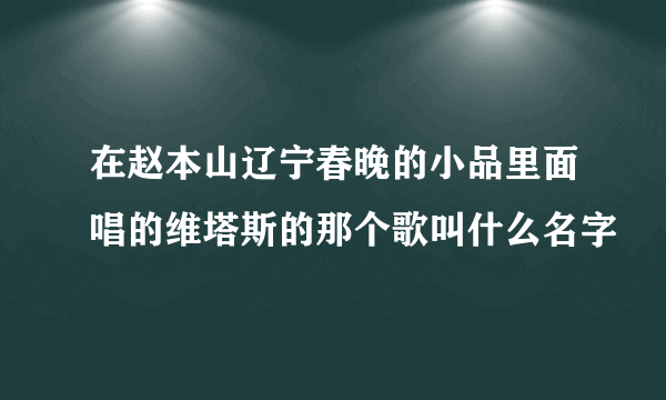 在赵本山辽宁春晚的小品里面唱的维塔斯的那个歌叫什么名字