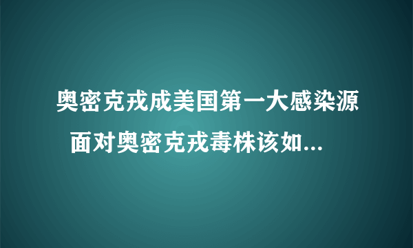 奥密克戎成美国第一大感染源  面对奥密克戎毒株该如何做好个人防护