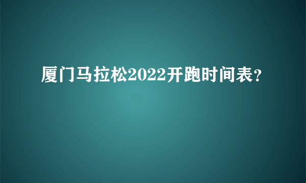 厦门马拉松2022开跑时间表？