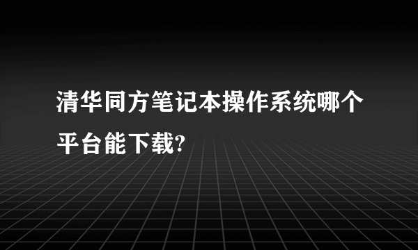 清华同方笔记本操作系统哪个平台能下载?