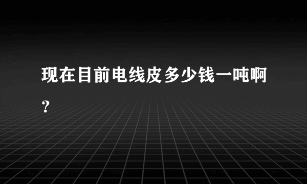 现在目前电线皮多少钱一吨啊？