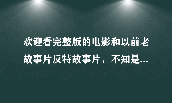 欢迎看完整版的电影和以前老故事片反特故事片，不知是否能帮我谢谢？