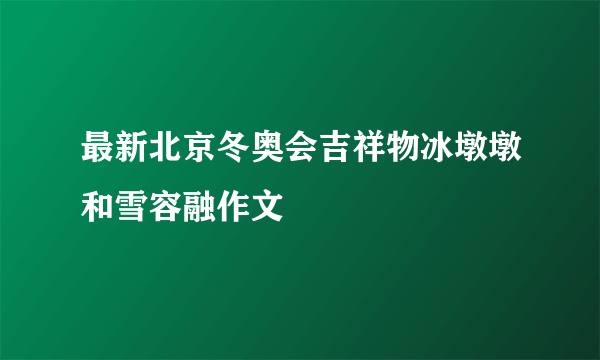 最新北京冬奥会吉祥物冰墩墩和雪容融作文