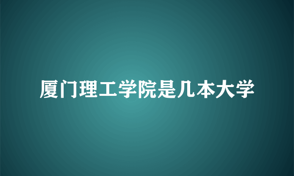 厦门理工学院是几本大学