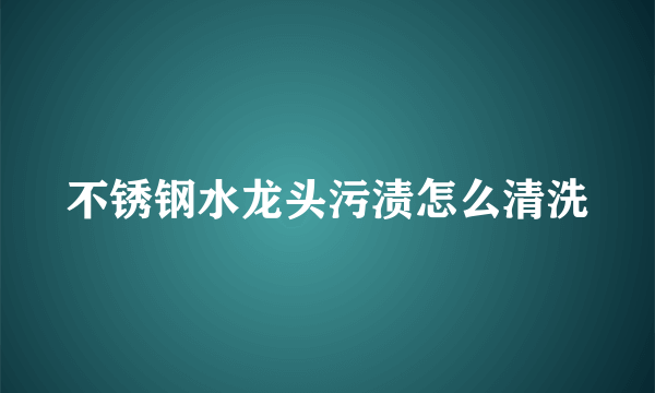 不锈钢水龙头污渍怎么清洗