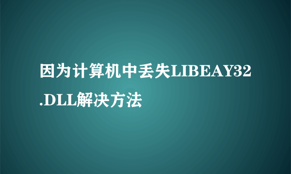 因为计算机中丢失LIBEAY32.DLL解决方法