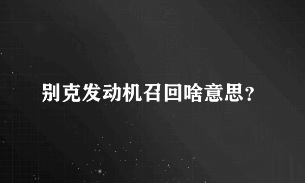 别克发动机召回啥意思？