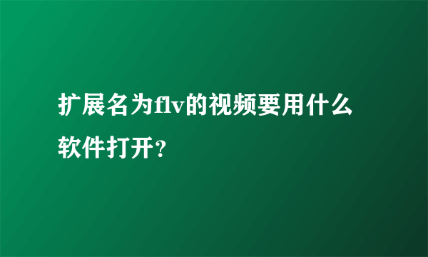 扩展名为flv的视频要用什么软件打开？